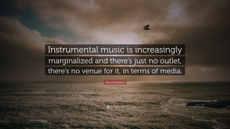 David Sanborn Quote: “Instrumental music is increasingly marginalized and there’s just no outlet, there’s no venue for it, in terms of media.”