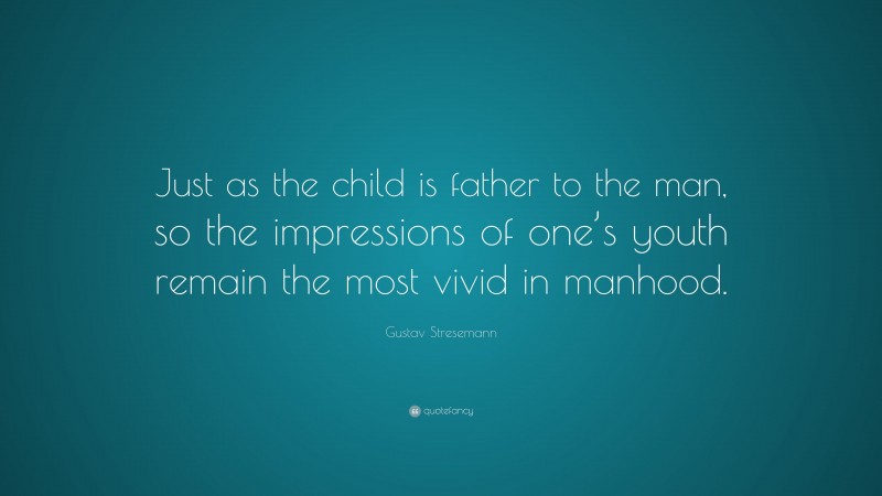 Gustav Stresemann Quote: “Just as the child is father to the man, so the impressions of one’s youth remain the most vivid in manhood.”