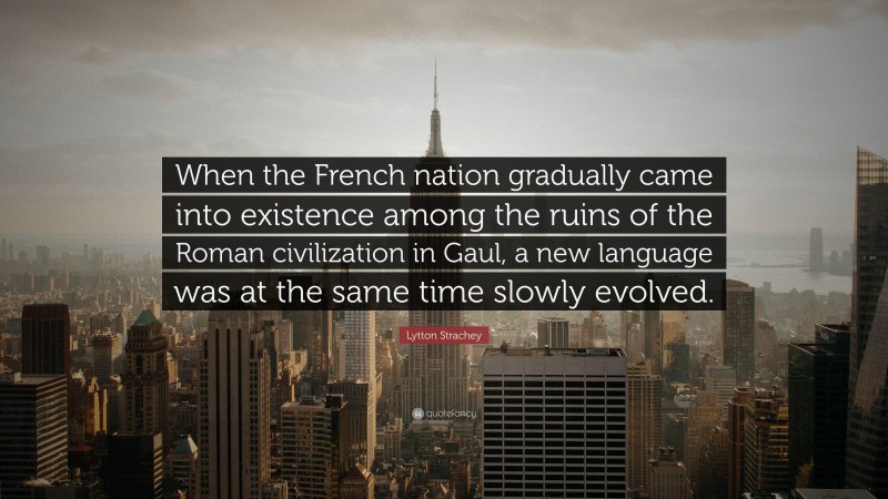 Lytton Strachey Quote: “When the French nation gradually came into existence among the ruins of the Roman civilization in Gaul, a new language was at the same time slowly evolved.”