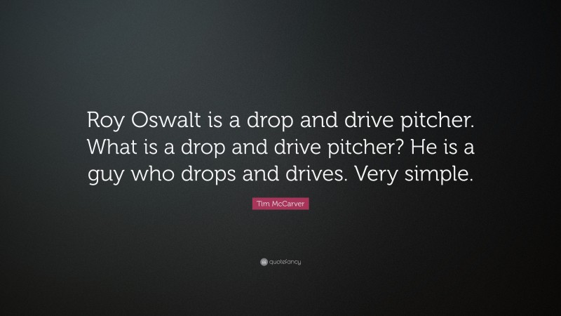 Tim McCarver Quote: “Roy Oswalt is a drop and drive pitcher. What is a drop and drive pitcher? He is a guy who drops and drives. Very simple.”