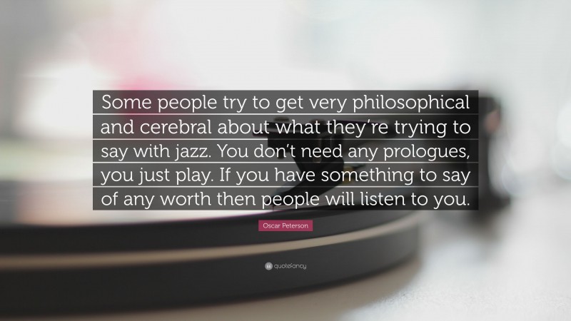 Oscar Peterson Quote: “Some people try to get very philosophical and cerebral about what they’re trying to say with jazz. You don’t need any prologues, you just play. If you have something to say of any worth then people will listen to you.”