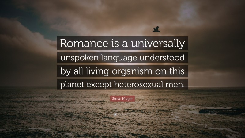 Steve Kluger Quote: “Romance is a universally unspoken language understood by all living organism on this planet except heterosexual men.”