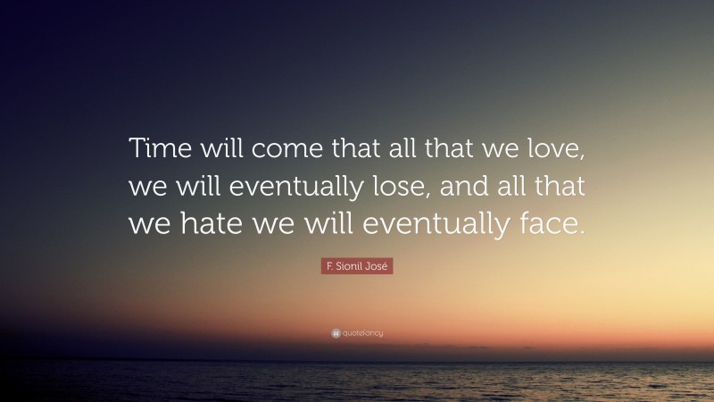 F. Sionil José Quote: “Time will come that all that we love, we will eventually lose, and all that we hate we will eventually face.”
