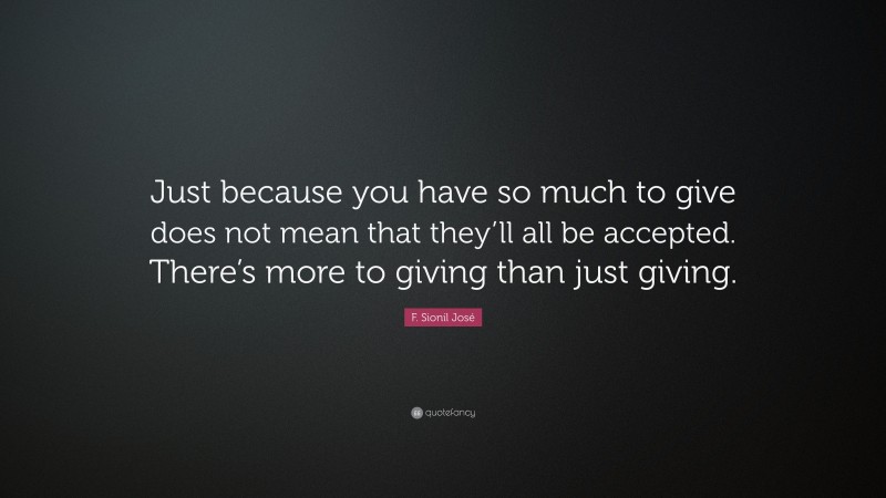 F. Sionil José Quote: “Just because you have so much to give does not mean that they’ll all be accepted. There’s more to giving than just giving.”