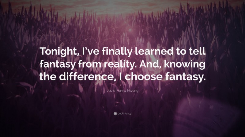 David Henry Hwang Quote: “Tonight, I’ve finally learned to tell fantasy from reality. And, knowing the difference, I choose fantasy.”