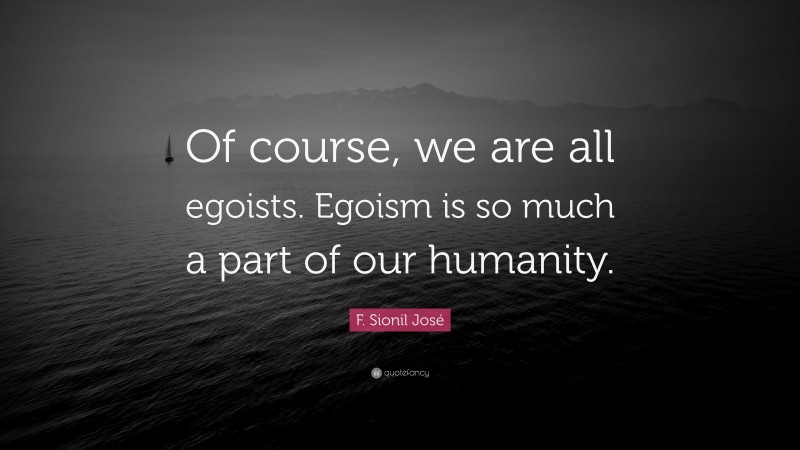 F. Sionil José Quote: “Of course, we are all egoists. Egoism is so much a part of our humanity.”