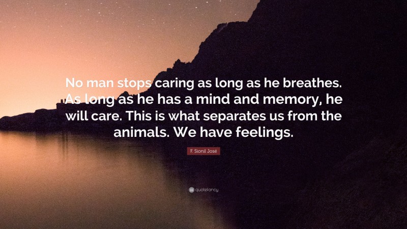 F. Sionil José Quote: “No man stops caring as long as he breathes. As long as he has a mind and memory, he will care. This is what separates us from the animals. We have feelings.”
