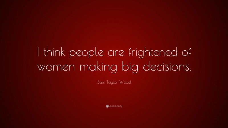 Sam Taylor-Wood Quote: “I think people are frightened of women making big decisions.”