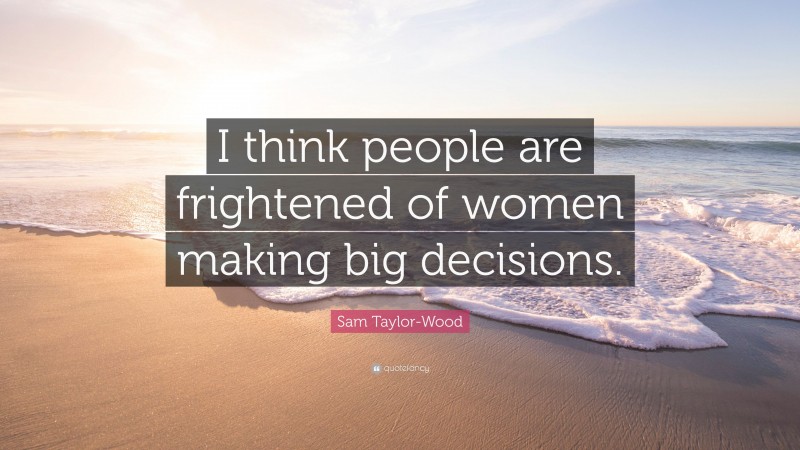 Sam Taylor-Wood Quote: “I think people are frightened of women making big decisions.”