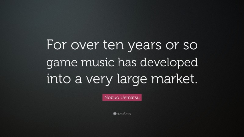 Nobuo Uematsu Quote: “For over ten years or so game music has developed into a very large market.”