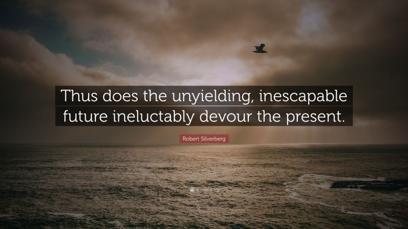 Robert Silverberg Quote: “Thus does the unyielding, inescapable future ineluctably devour the present.”