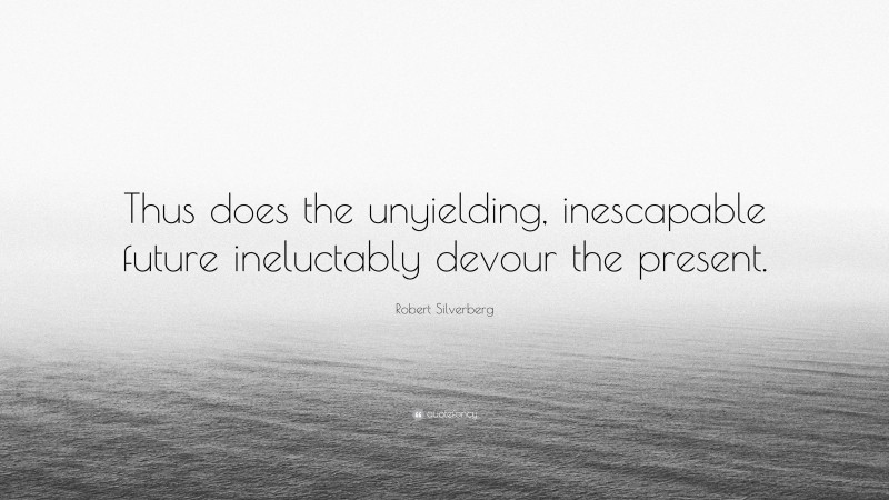Robert Silverberg Quote: “Thus does the unyielding, inescapable future ineluctably devour the present.”