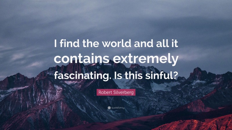 Robert Silverberg Quote: “I find the world and all it contains extremely fascinating. Is this sinful?”