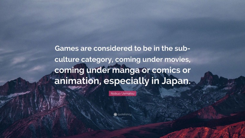 Nobuo Uematsu Quote: “Games are considered to be in the sub-culture category, coming under movies, coming under manga or comics or animation, especially in Japan.”