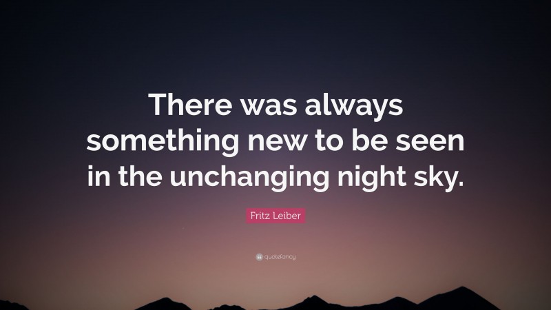 Fritz Leiber Quote: “There was always something new to be seen in the unchanging night sky.”