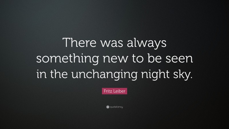 Fritz Leiber Quote: “There was always something new to be seen in the unchanging night sky.”
