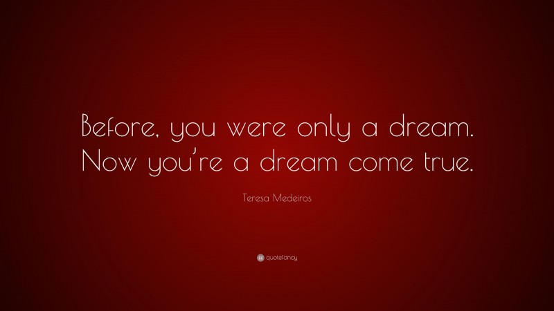 Teresa Medeiros Quote: “Before, you were only a dream. Now you’re a dream come true.”