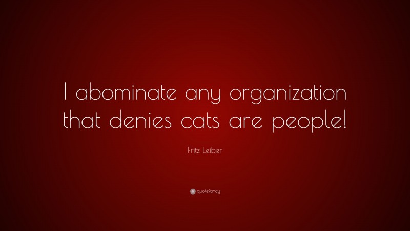 Fritz Leiber Quote: “I abominate any organization that denies cats are people!”