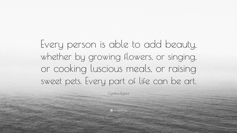 Cynthia Rylant Quote: “Every person is able to add beauty, whether by growing flowers, or singing, or cooking luscious meals, or raising sweet pets. Every part of life can be art.”