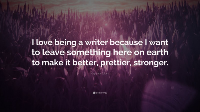 Cynthia Rylant Quote: “I love being a writer because I want to leave something here on earth to make it better, prettier, stronger.”