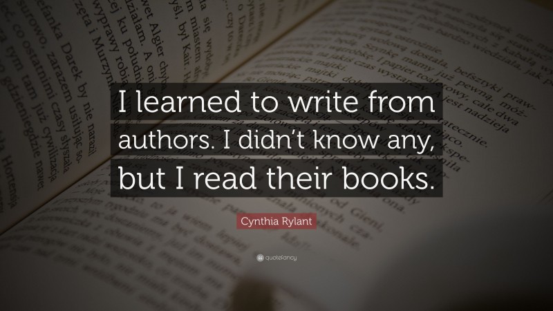 Cynthia Rylant Quote: “I learned to write from authors. I didn’t know any, but I read their books.”