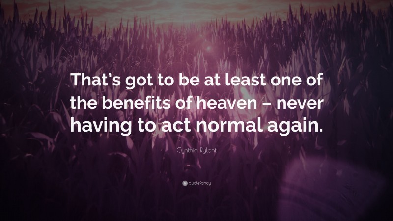 Cynthia Rylant Quote: “That’s got to be at least one of the benefits of heaven – never having to act normal again.”