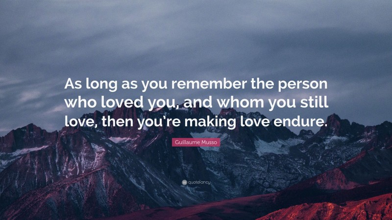 Guillaume Musso Quote: “As long as you remember the person who loved you, and whom you still love, then you’re making love endure.”