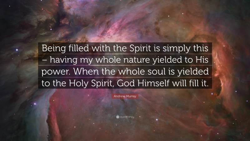 Andrew Murray Quote: “Being filled with the Spirit is simply this – having my whole nature yielded to His power. When the whole soul is yielded to the Holy Spirit, God Himself will fill it.”