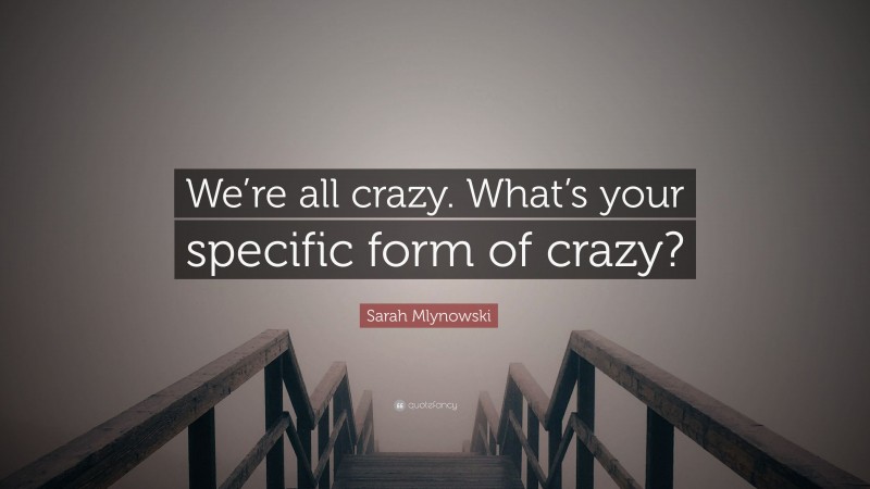Sarah Mlynowski Quote: “We’re all crazy. What’s your specific form of crazy?”