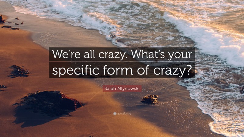 Sarah Mlynowski Quote: “We’re all crazy. What’s your specific form of crazy?”