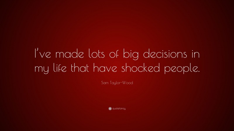 Sam Taylor-Wood Quote: “I’ve made lots of big decisions in my life that have shocked people.”