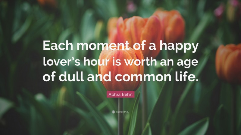 Aphra Behn Quote: “Each moment of a happy lover’s hour is worth an age of dull and common life.”