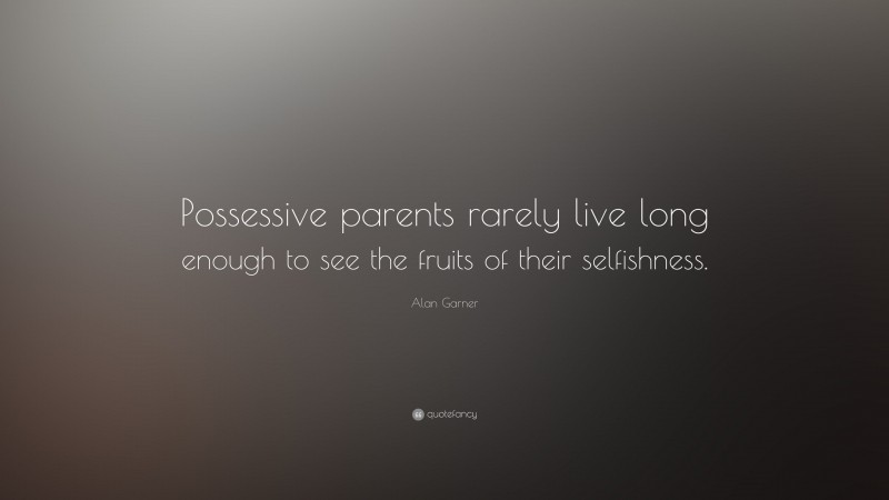 Alan Garner Quote: “Possessive parents rarely live long enough to see the fruits of their selfishness.”