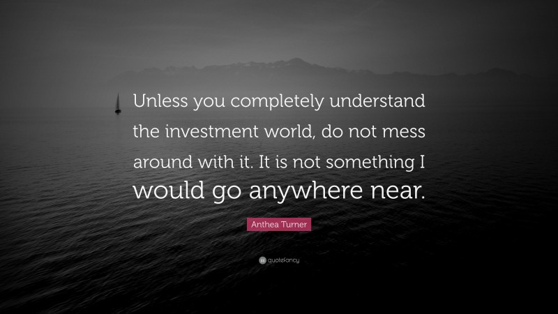 Anthea Turner Quote: “Unless you completely understand the investment world, do not mess around with it. It is not something I would go anywhere near.”