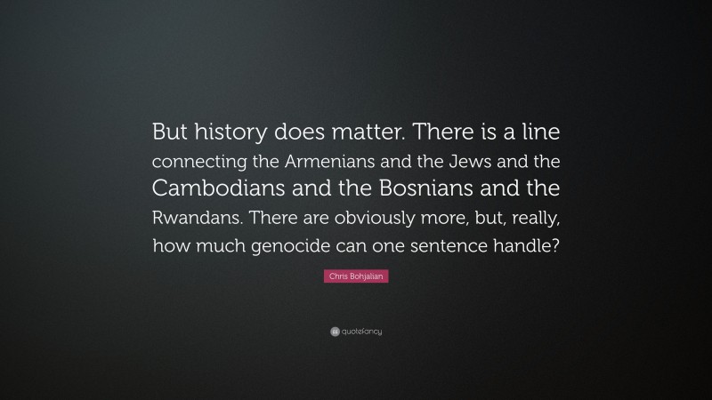 Chris Bohjalian Quote: “But history does matter. There is a line connecting the Armenians and the Jews and the Cambodians and the Bosnians and the Rwandans. There are obviously more, but, really, how much genocide can one sentence handle?”