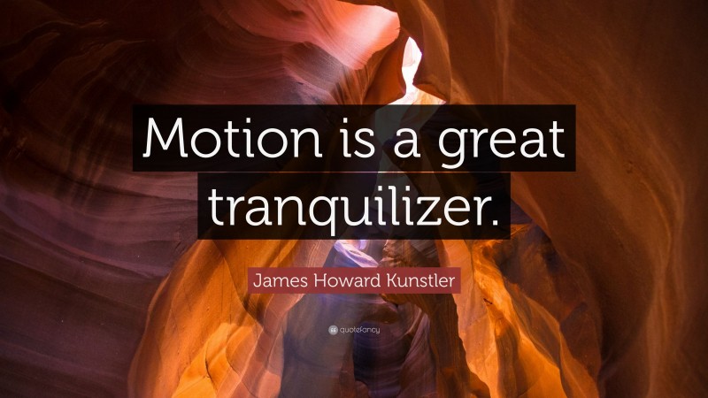 James Howard Kunstler Quote: “Motion is a great tranquilizer.”
