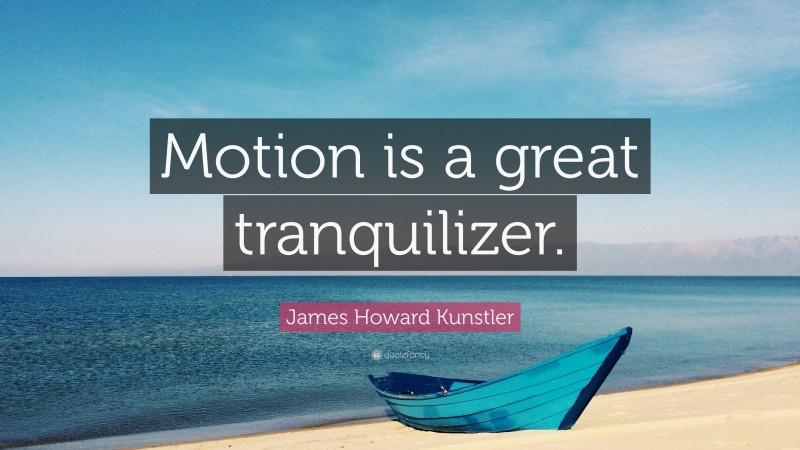 James Howard Kunstler Quote: “Motion is a great tranquilizer.”