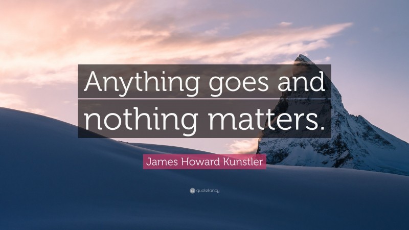 James Howard Kunstler Quote: “Anything goes and nothing matters.”