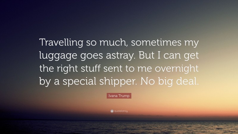 Ivana Trump Quote: “Travelling so much, sometimes my luggage goes astray. But I can get the right stuff sent to me overnight by a special shipper. No big deal.”