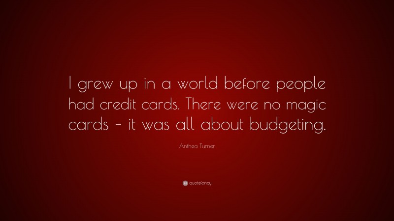 Anthea Turner Quote: “I grew up in a world before people had credit cards. There were no magic cards – it was all about budgeting.”