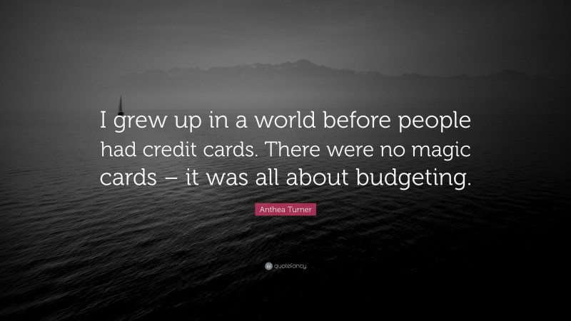 Anthea Turner Quote: “I grew up in a world before people had credit cards. There were no magic cards – it was all about budgeting.”