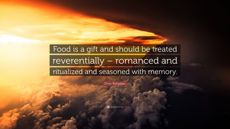 Chris Bohjalian Quote: “Food is a gift and should be treated reverentially – romanced and ritualized and seasoned with memory.”