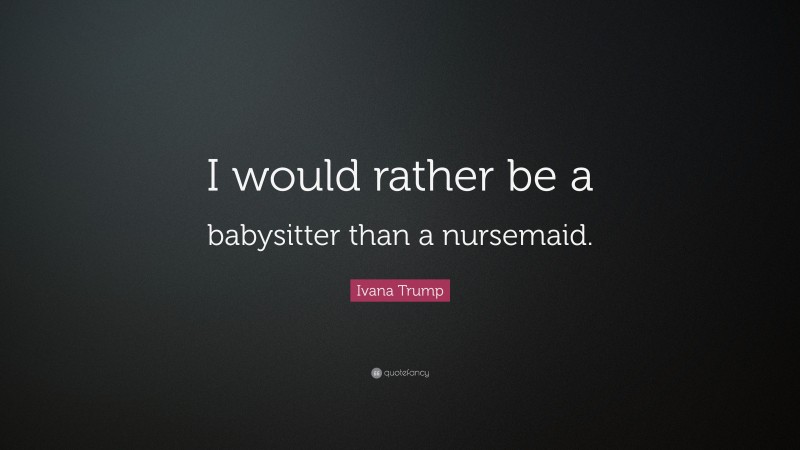 Ivana Trump Quote: “I would rather be a babysitter than a nursemaid.”