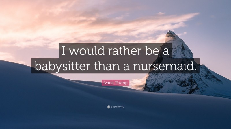 Ivana Trump Quote: “I would rather be a babysitter than a nursemaid.”