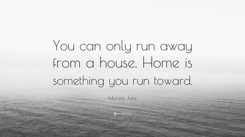 Michele Jaffe Quote: “You can only run away from a house. Home is something you run toward.”