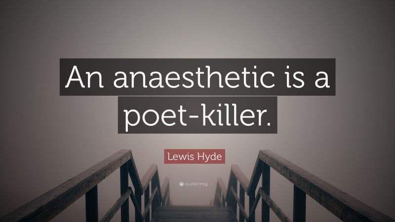 Lewis Hyde Quote: “An anaesthetic is a poet-killer.”