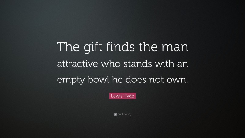 Lewis Hyde Quote: “The gift finds the man attractive who stands with an empty bowl he does not own.”