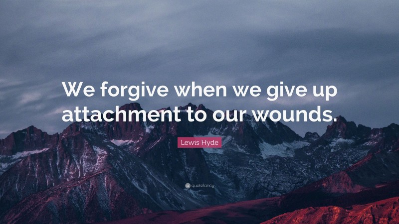 Lewis Hyde Quote: “We forgive when we give up attachment to our wounds.”
