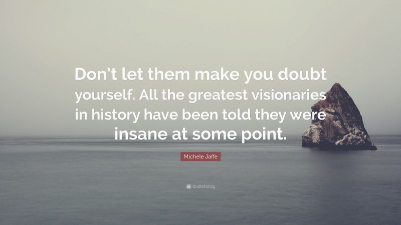 Michele Jaffe Quote: “Don’t let them make you doubt yourself. All the greatest visionaries in history have been told they were insane at some point.”
