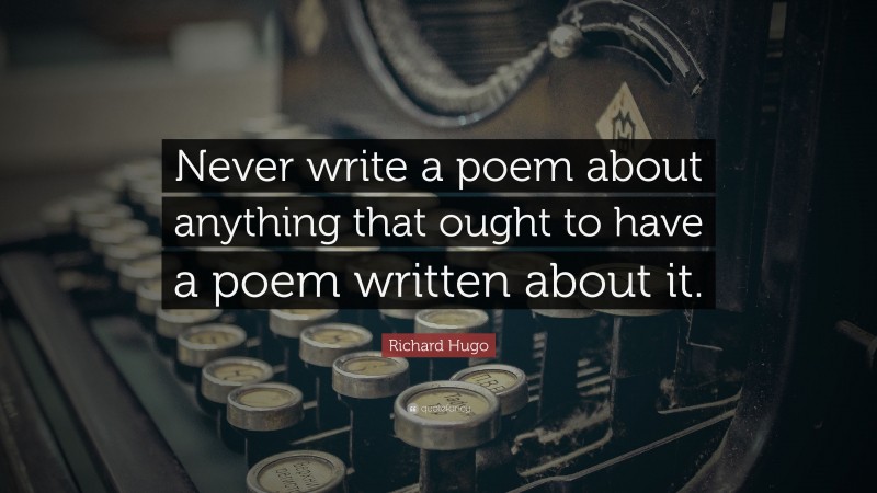 Richard Hugo Quote: “Never write a poem about anything that ought to have a poem written about it.”